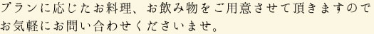 プランに応じたお料理、お飲み物をご用意させて頂きますのでお気軽にお問い合わせくださいませ。